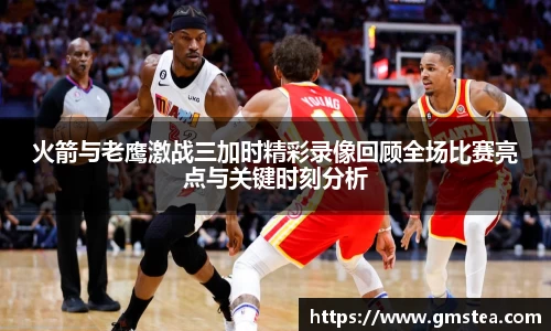 火箭与老鹰激战三加时精彩录像回顾全场比赛亮点与关键时刻分析